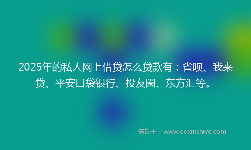 2025年的私人网上借贷怎么贷款有:省呗、我来贷、平安口袋银行、投友圈、东方汇等。