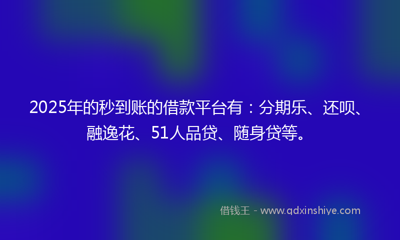 2025年的秒到账的借款平台有：分期乐、还呗、融逸花、51人品贷、随身贷等。
