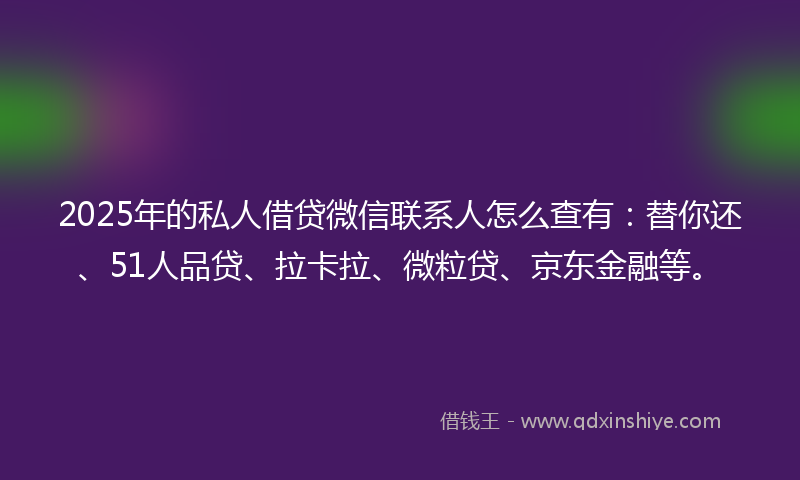 2025年的私人借贷微信联系人怎么查有：替你还、51人品贷、拉卡拉、微粒贷、京东金融等。
