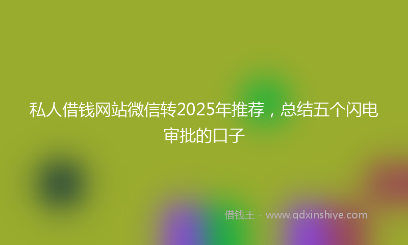 私人借钱网站微信转2025年推荐，总结五个闪电审批的口子