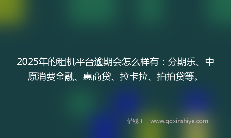 2025年的租机平台逾期会怎么样有：分期乐、中原消费金融、惠商贷、拉卡拉、拍拍贷等。