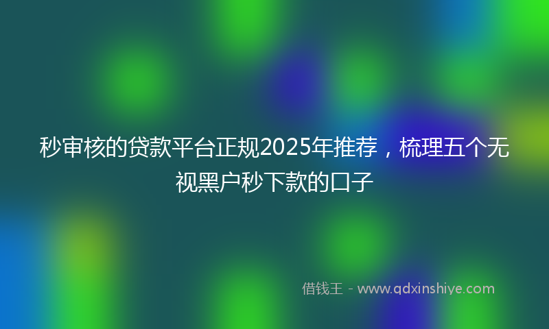 秒审核的贷款平台正规2025年推荐，梳理五个无视黑户秒下款的口子