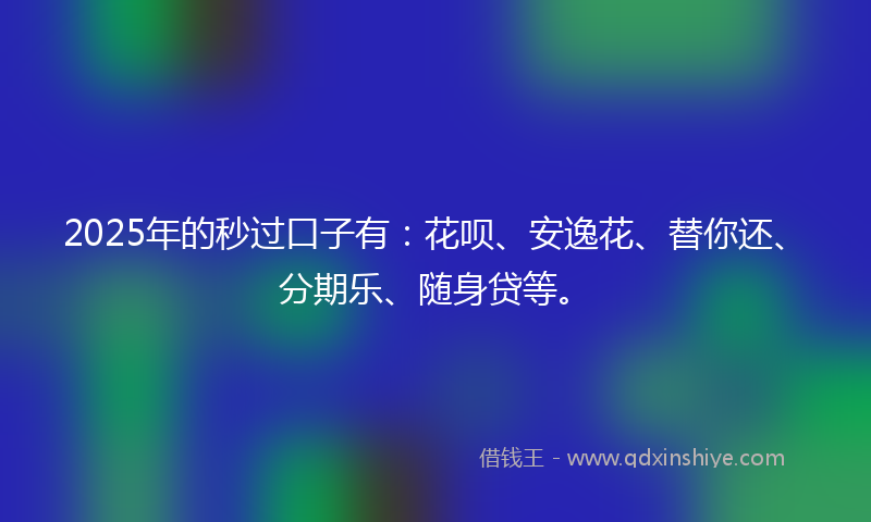 2025年的秒过口子有：花呗、安逸花、替你还、分期乐、随身贷等。