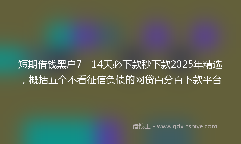 短期借钱黑户7一14天必下款秒下款2025年精选，概括五个不看征信负债的网贷百分百下款平台