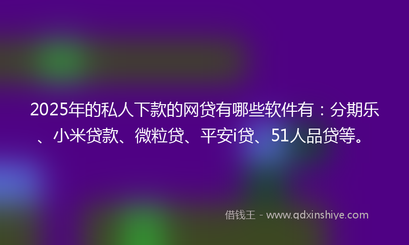 2025年的私人下款的网贷有哪些软件有：分期乐、小米贷款、微粒贷、平安i贷、51人品贷等。