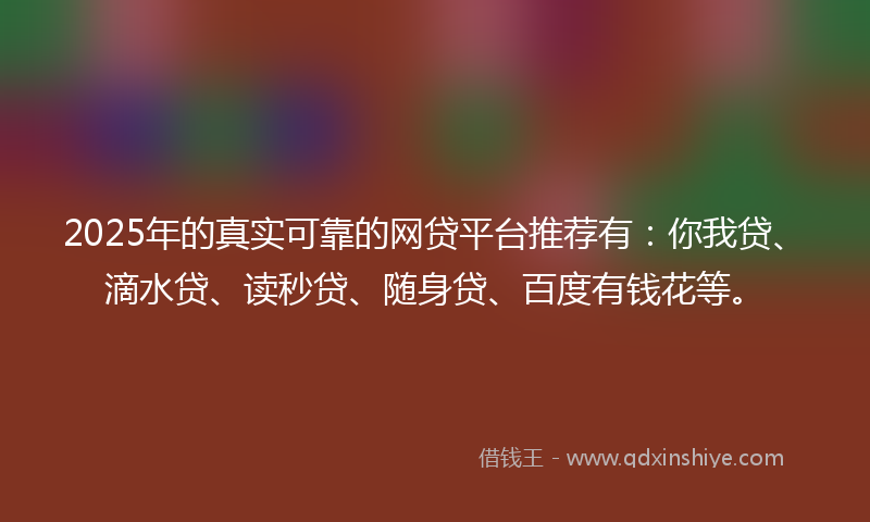 2025年的真实可靠的网贷平台推荐有:你我贷、滴水贷、读秒贷、随身贷、百度有钱花等。