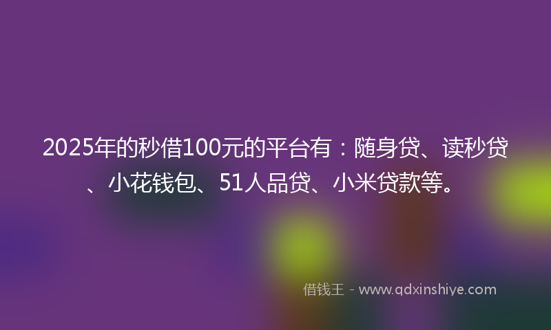 2025年的秒借100元的平台有：随身贷、读秒贷、小花钱包、51人品贷、小米贷款等。