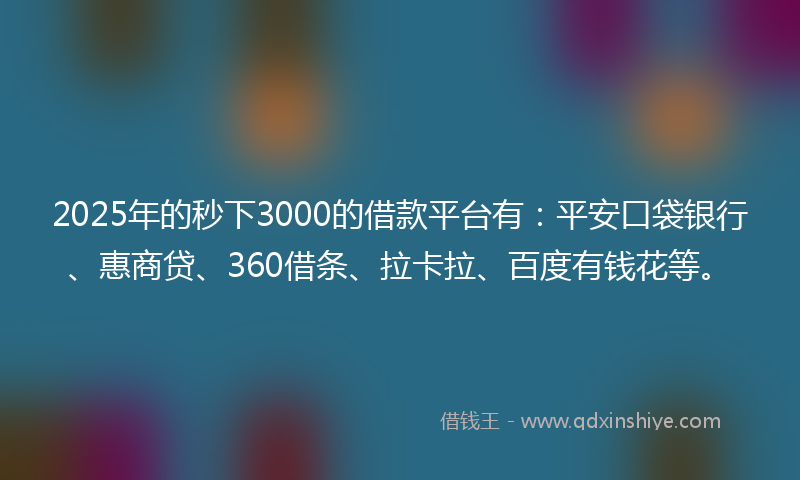 2025年的秒下3000的借款平台有：平安口袋银行、惠商贷、360借条、拉卡拉、百度有钱花等。