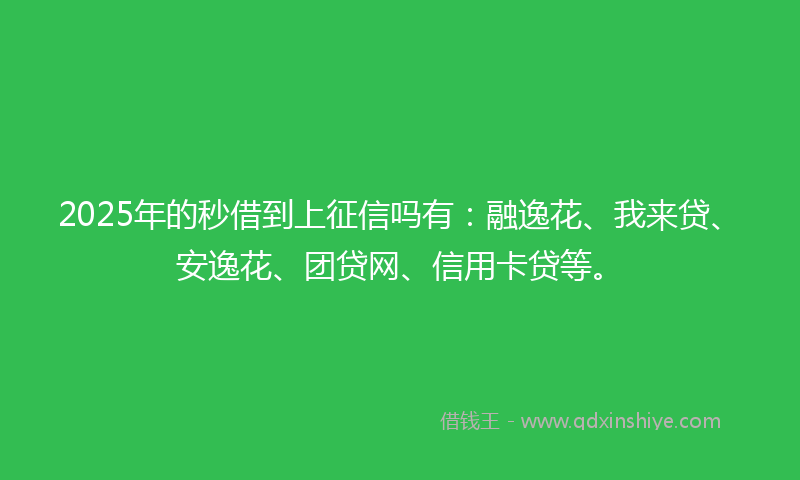 2025年的秒借到上征信吗有：融逸花、我来贷、安逸花、团贷网、信用卡贷等。
