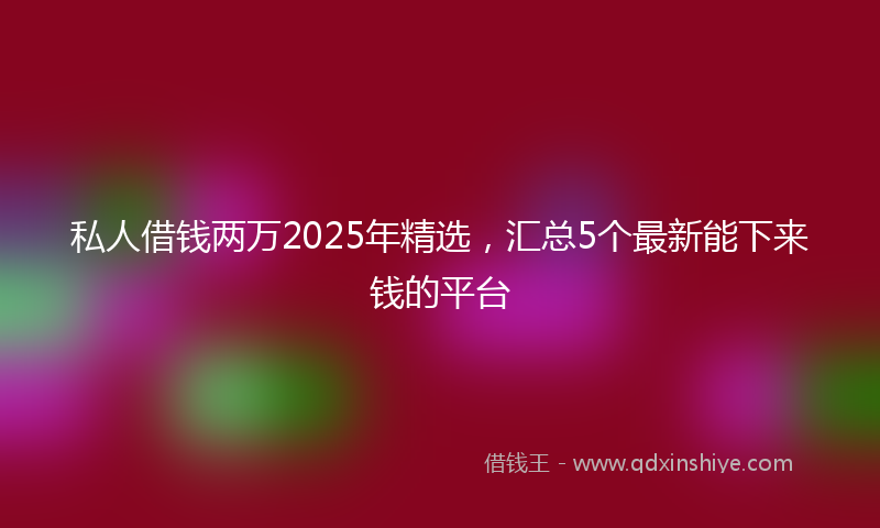私人借钱两万2025年精选，汇总5个最新能下来钱的平台