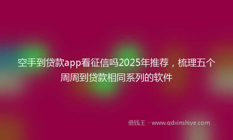 空手到贷款app看征信吗2025年推荐，梳理五个周周到贷款相同系列的软件
