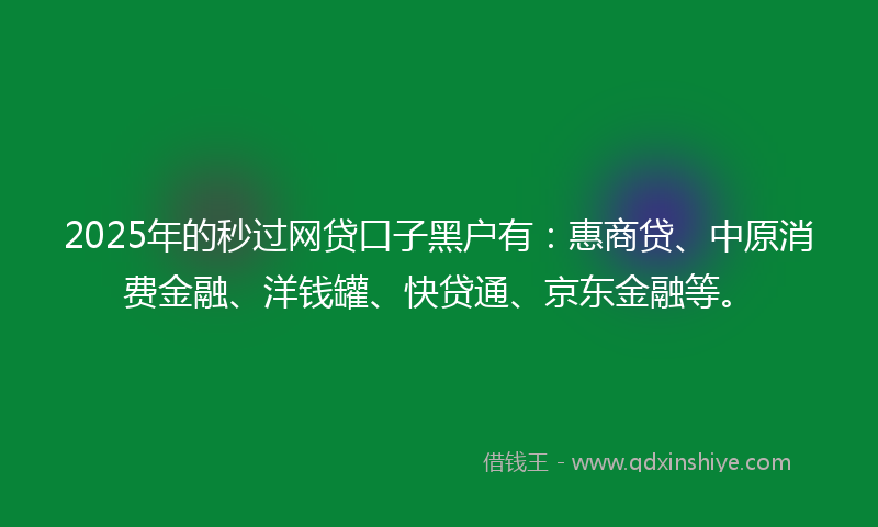2025年的秒过网贷口子黑户有：惠商贷、中原消费金融、洋钱罐、快贷通、京东金融等。