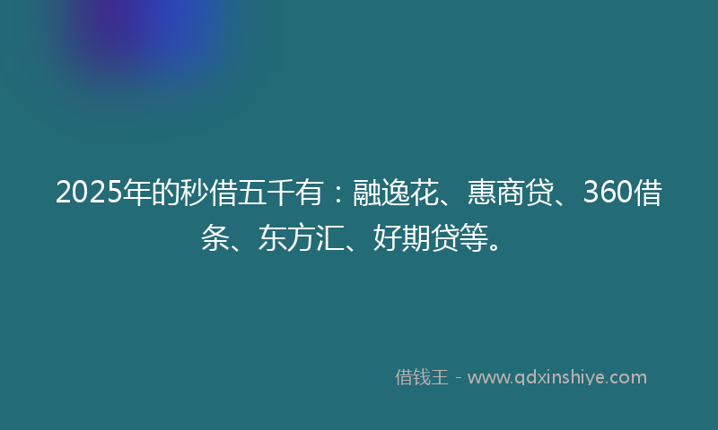 2025年的秒借五千有：融逸花、惠商贷、360借条、东方汇、好期贷等。