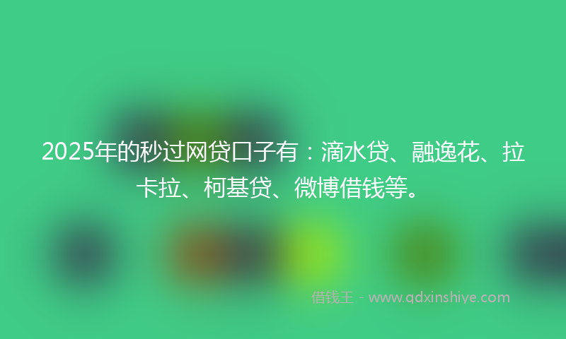 2025年的秒过网贷口子有：滴水贷、融逸花、拉卡拉、柯基贷、微博借钱等。