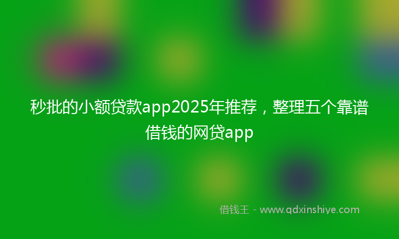秒批的小额贷款app2025年推荐，整理五个靠谱借钱的网贷app