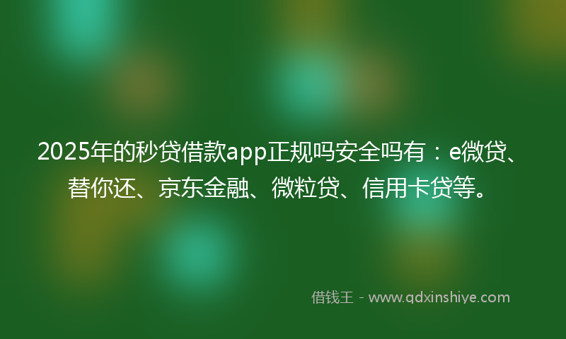 2025年的秒贷借款app正规吗安全吗有：e微贷、替你还、京东金融、微粒贷、信用卡贷等。