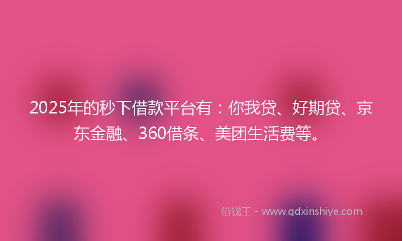 2025年的秒下借款平台有：你我贷、好期贷、京东金融、360借条、美团生活费等。