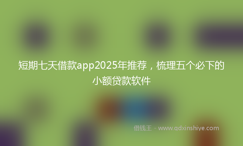 短期七天借款app2025年推荐，梳理五个必下的小额贷款软件
