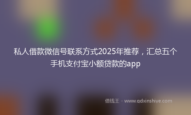 私人借款微信号联系方式2025年推荐，汇总五个手机支付宝小额贷款的app