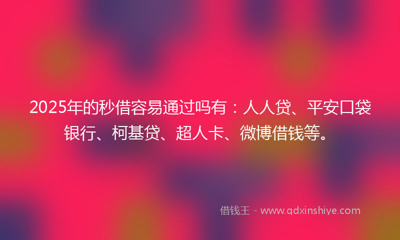 2025年的秒借容易通过吗有：人人贷、平安口袋银行、柯基贷、超人卡、微博借钱等。