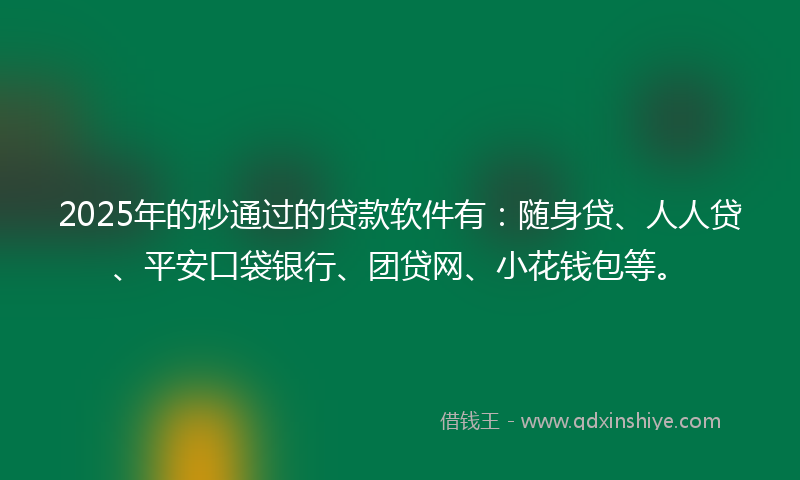 2025年的秒通过的贷款软件有：随身贷、人人贷、平安口袋银行、团贷网、小花钱包等。