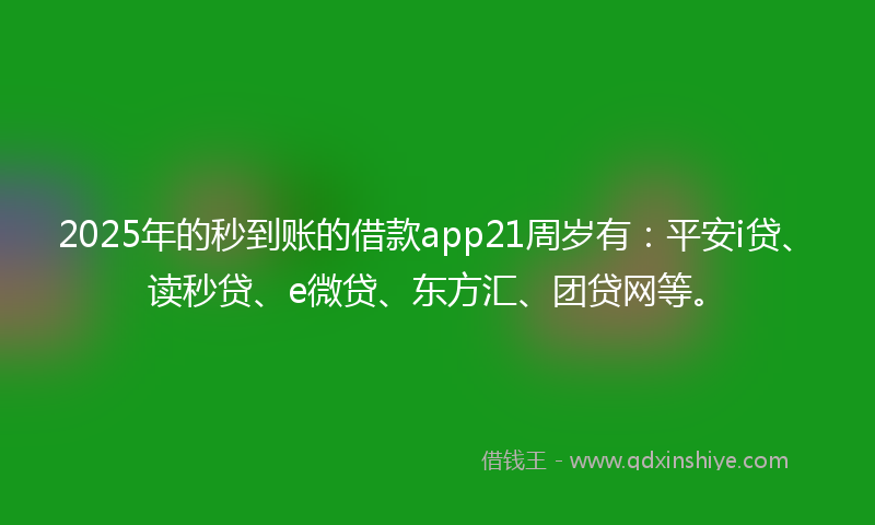 2025年的秒到账的借款app21周岁有：平安i贷、读秒贷、e微贷、东方汇、团贷网等。