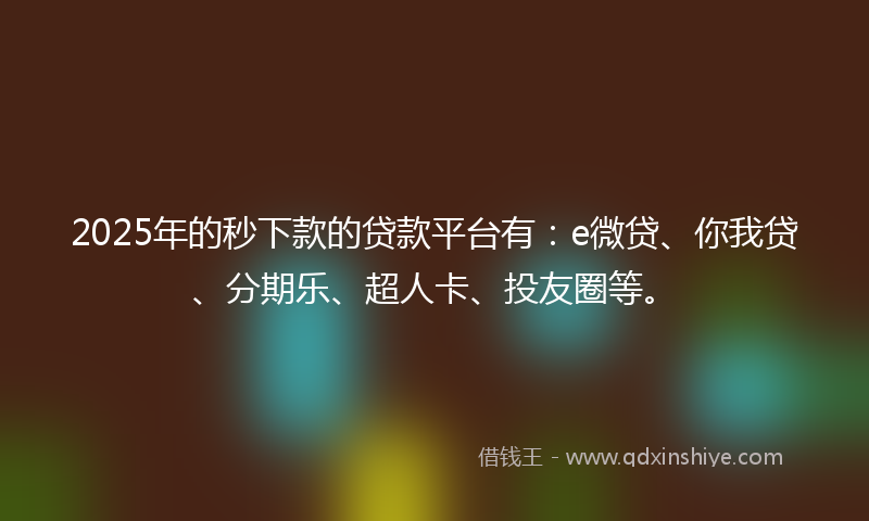 2025年的秒下款的贷款平台有：e微贷、你我贷、分期乐、超人卡、投友圈等。