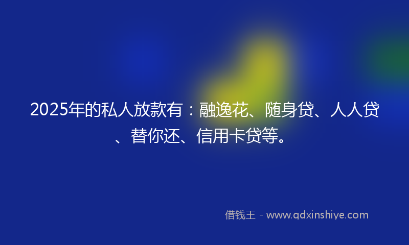 2025年的私人放款有:融逸花、随身贷、人人贷、替你还、信用卡贷等。