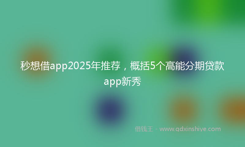 秒想借app2025年推荐，概括5个高能分期贷款app新秀