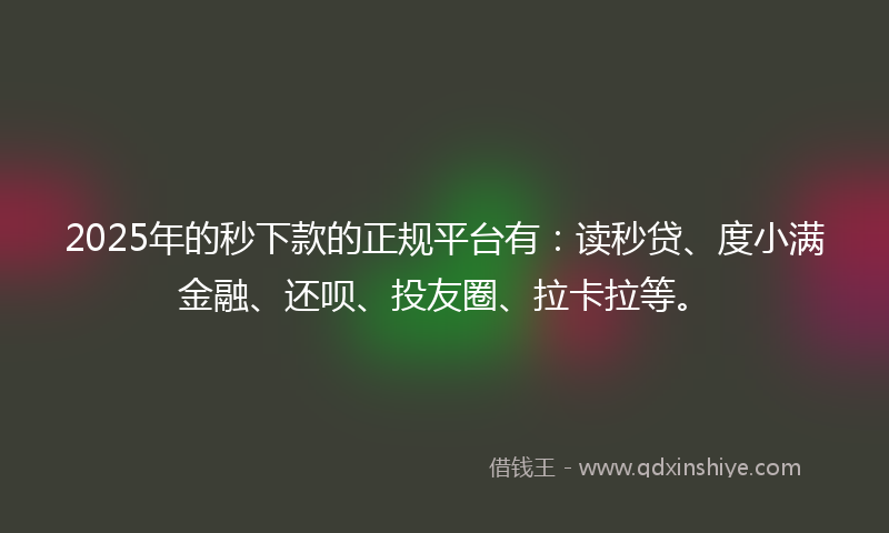 2025年的秒下款的正规平台有：读秒贷、度小满金融、还呗、投友圈、拉卡拉等。