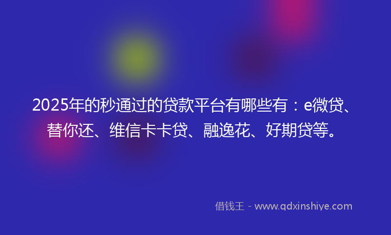 2025年的秒通过的贷款平台有哪些有：e微贷、替你还、维信卡卡贷、融逸花、好期贷等。