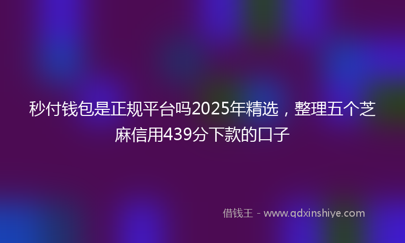 秒付钱包是正规平台吗2025年精选，整理五个芝麻信用439分下款的口子