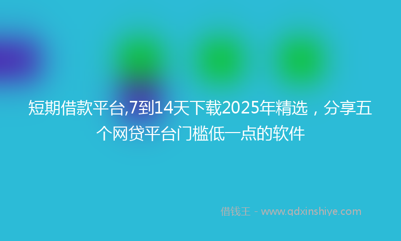 短期借款平台,7到14天下载2025年精选，分享五个网贷平台门槛低一点的软件