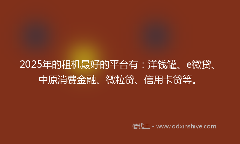 2025年的租机最好的平台有：洋钱罐、e微贷、中原消费金融、微粒贷、信用卡贷等。