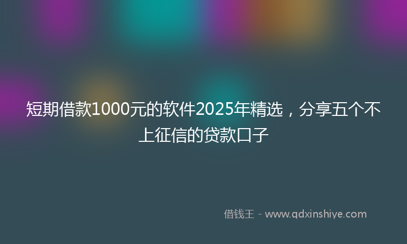短期借款1000元的软件2025年精选，分享五个不上征信的贷款口子