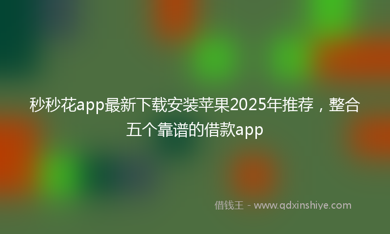 秒秒花app最新下载安装苹果2025年推荐，整合五个靠谱的借款app