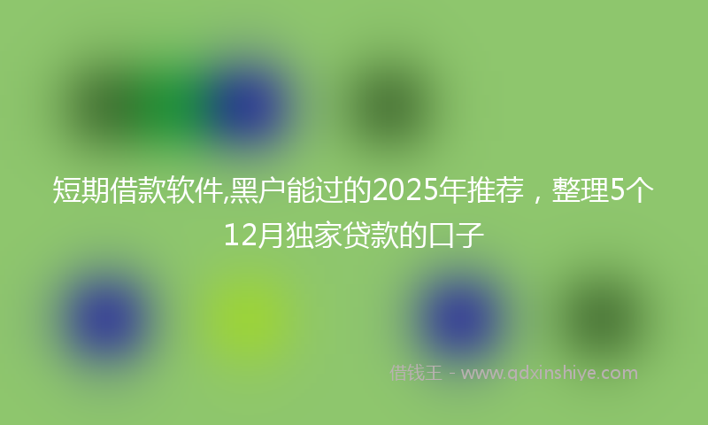 短期借款软件,黑户能过的2025年推荐，整理5个12月独家贷款的口子
