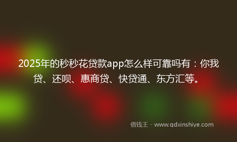 2025年的秒秒花贷款app怎么样可靠吗有：你我贷、还呗、惠商贷、快贷通、东方汇等。