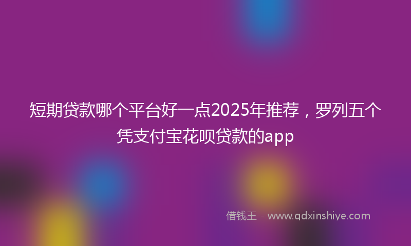 短期贷款哪个平台好一点2025年推荐，罗列五个凭支付宝花呗贷款的app