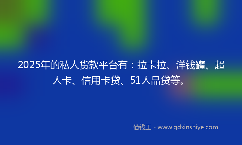 2025年的私人货款平台有：拉卡拉、洋钱罐、超人卡、信用卡贷、51人品贷等。