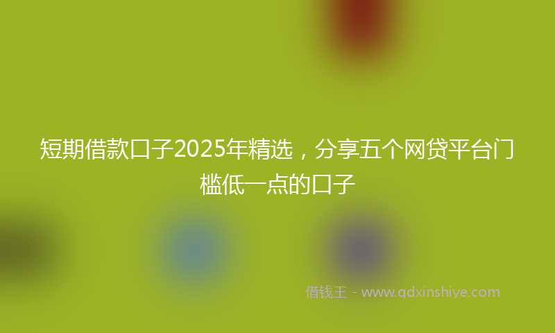 短期借款口子2025年精选，分享五个网贷平台门槛低一点的口子