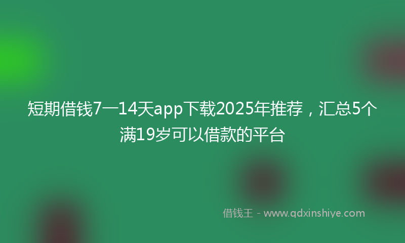 短期借钱7一14天app下载2025年推荐，汇总5个满19岁可以借款的平台