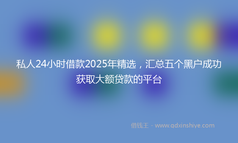 私人24小时借款2025年精选，汇总五个黑户成功获取大额贷款的平台