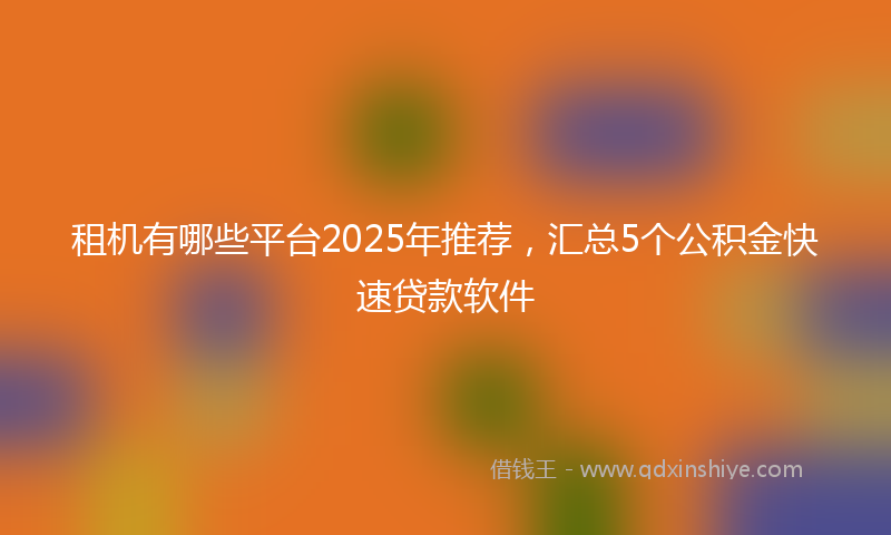租机有哪些平台2025年推荐，汇总5个公积金快速贷款软件