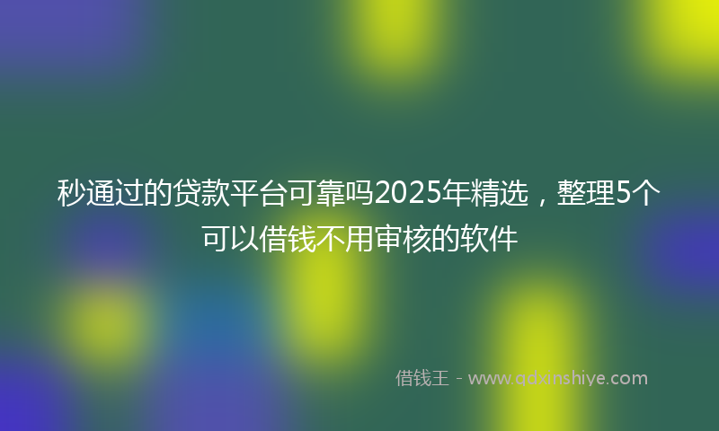 秒通过的贷款平台可靠吗2025年精选，整理5个可以借钱不用审核的软件