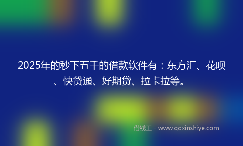 2025年的秒下五千的借款软件有：东方汇、花呗、快贷通、好期贷、拉卡拉等。