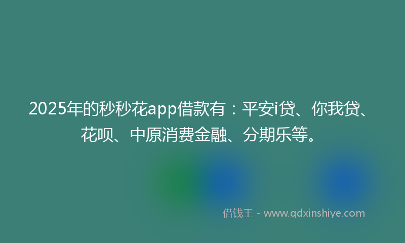 2025年的秒秒花app借款有：平安i贷、你我贷、花呗、中原消费金融、分期乐等。