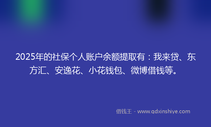 2025年的社保个人账户余额提取有：我来贷、东方汇、安逸花、小花钱包、微博借钱等。