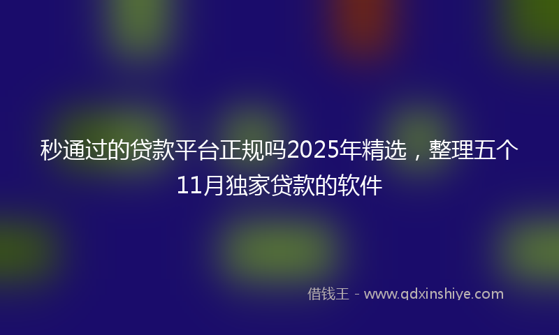 秒通过的贷款平台正规吗2025年精选，整理五个11月独家贷款的软件