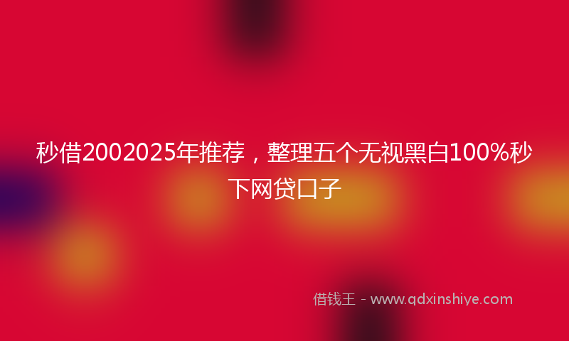 秒借2002025年推荐，整理五个无视黑白100%秒下网贷口子